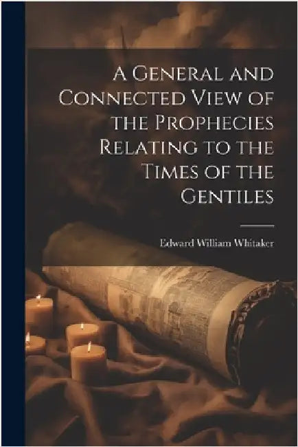 A General and Connected View of the Prophecies Relating to the Times of the Gentiles by Whitaker, Edward William