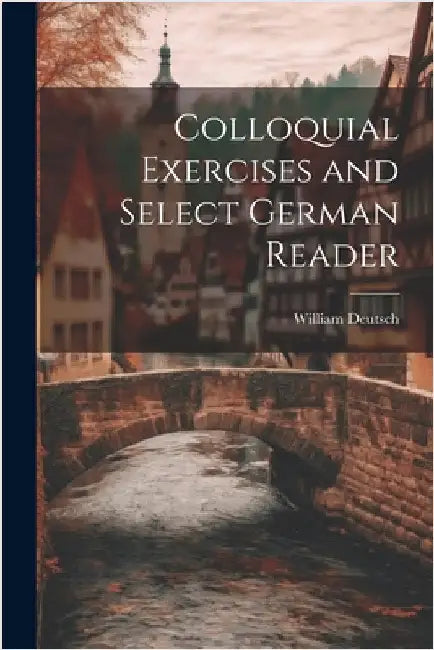 Colloquial Exercises and Select German Reader by Deutsch, W[illia]m