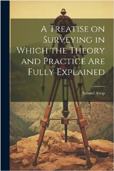 A Treatise on Surveying in Which the Theory and Practice are Fully Explained by Samuel, Alsop