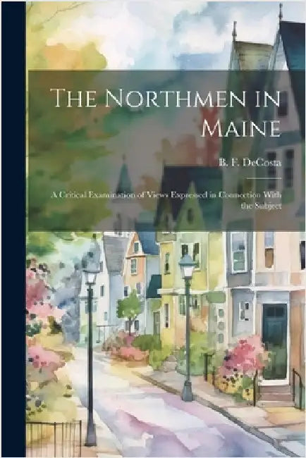 The Northmen in Maine; A Critical Examination of Views Expressed in Connection With the Subject by De Costa, Benjamin Franklin