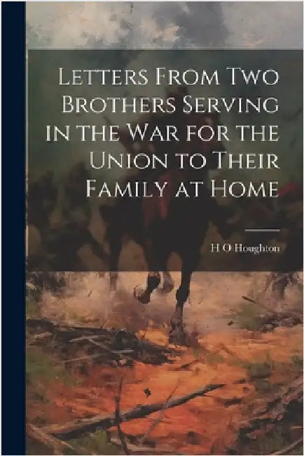 Letters From Two Brothers Serving in the War for the Union to Their Family at Home by Houghton, H. O.