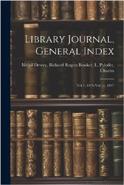 Library Journal, General Index: Vol 1, 1876-Vol 22, 1897 by Dewey, Richard Rogers Bowker L. Pylo