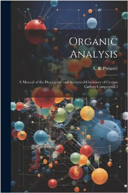 Organic Analysis: A Manual of the Descriptive and Analytical Chemistry of Certain Carbon Compounds I by A. B. (Albert Benjamin), Prescott