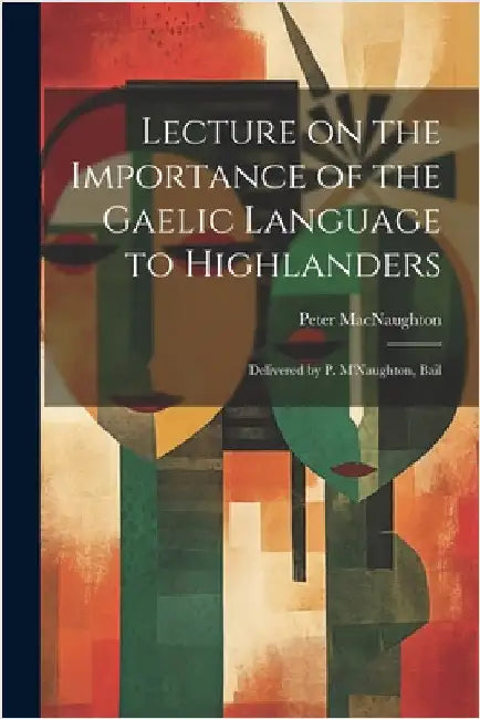Lecture on the Importance of the Gaelic Language to Highlanders: Delivered by P. M'Naughton, Bail by Peter, Macnaughton