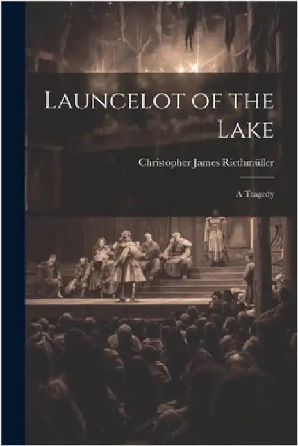 Launcelot of the Lake; a Tragedy by Riethmüller, Christopher James