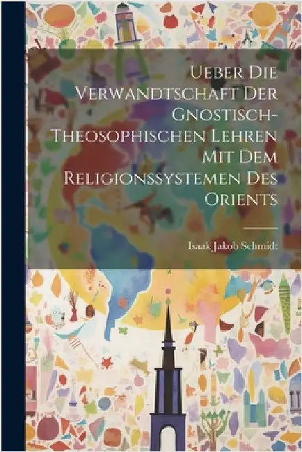 Ueber die Verwandtschaft der Gnostisch-theosophischen Lehren mit dem Religionssystemen des Orients by Schmidt, Isaak Jakob