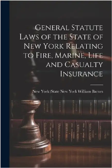 General Statute Laws of the State of New York Relating to Fire, Marine, Life and Casualty Insurance by York (State), William Barnes New Yor