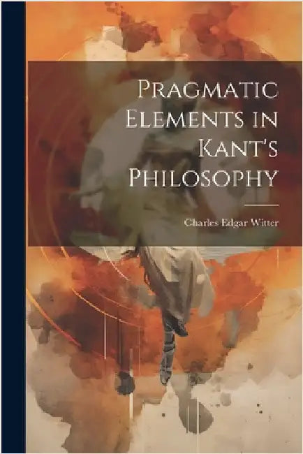 Pragmatic Elements in Kant's Philosophy by Edgar, Witter Charles