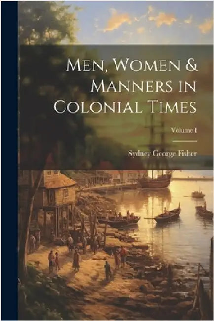 Men, Women & Manners in Colonial Times; Volume I by George, Fisher Sydney