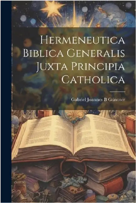 Hermeneutica Biblica Generalis Juxta Principia Catholica by Gabriel Joannes B., Güntner