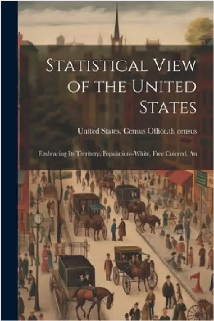 Statistical View of the United States: Embracing its Territory, Population--white, Free Colored, An by States Census Office 7th Census, Un