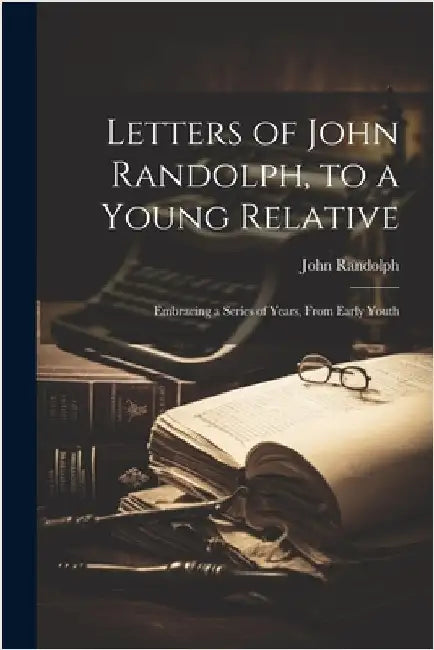 Letters of John Randolph, to a Young Relative; Embracing a Series of Years, From Early Youth by John, Randolph