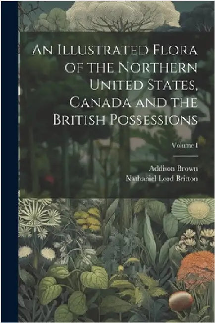 An Illustrated Flora of the Northern United States, Canada and the British Possessions; Volume I by Brown, Addison