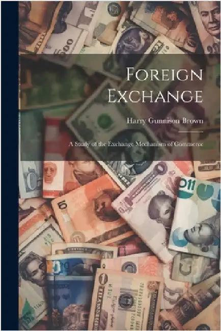 Foreign Exchange: A Study of the Exchange Mechanism of Commerce by Brown, Harry Gunnison