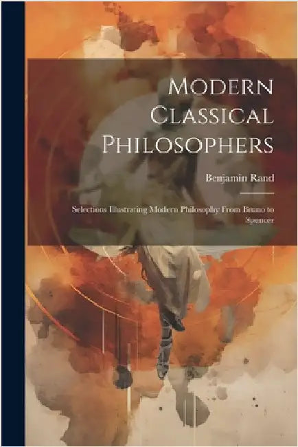 Modern Classical Philosophers; Selections Illustrating Modern Philosophy From Bruno to Spencer by Rand, Benjamin