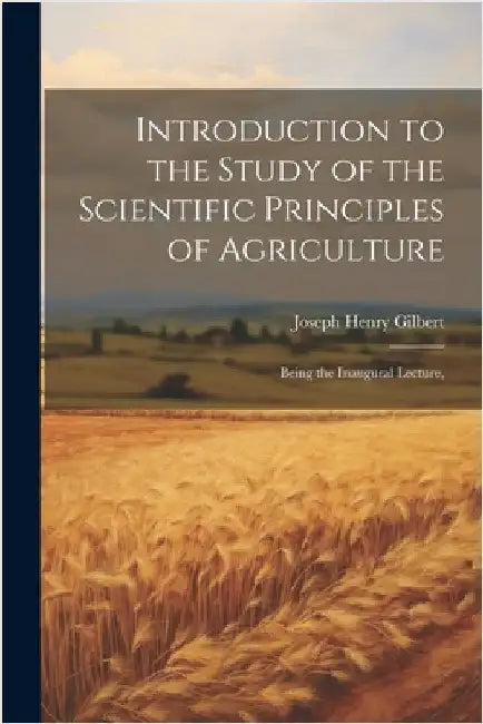 Introduction to the Study of the Scientific Principles of Agriculture; Being the Inaugural Lecture, by Gilbert, Joseph Henry