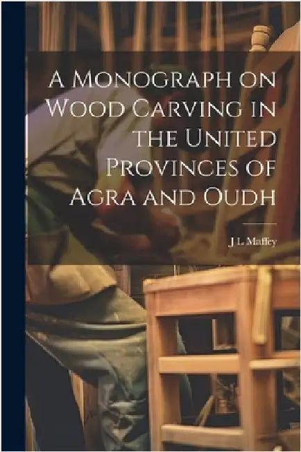 A Monograph on Wood Carving in the United Provinces of Agra and Oudh by Maffey, J. L.
