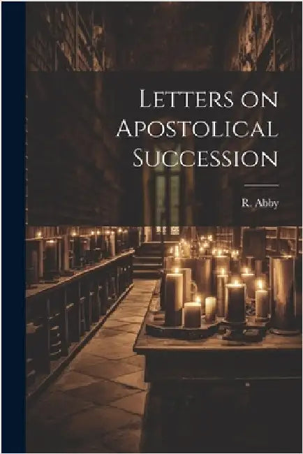 Letters on Apostolical Succession by Abby, R.