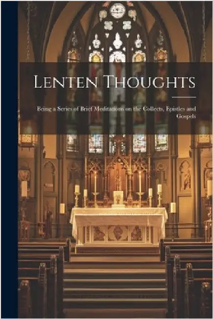 Lenten Thoughts: Being a Series of Brief Meditations on the Collects, Epistles and Gospels by Anonymous