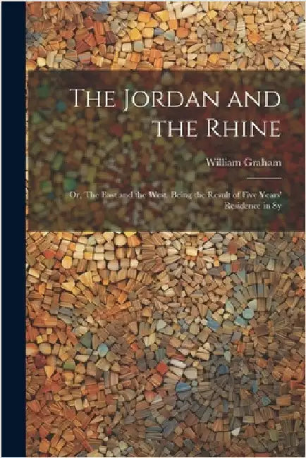 The Jordan and the Rhine; or, The East and the West. Being the Result of Five Years' Residence in Sy by Graham, William