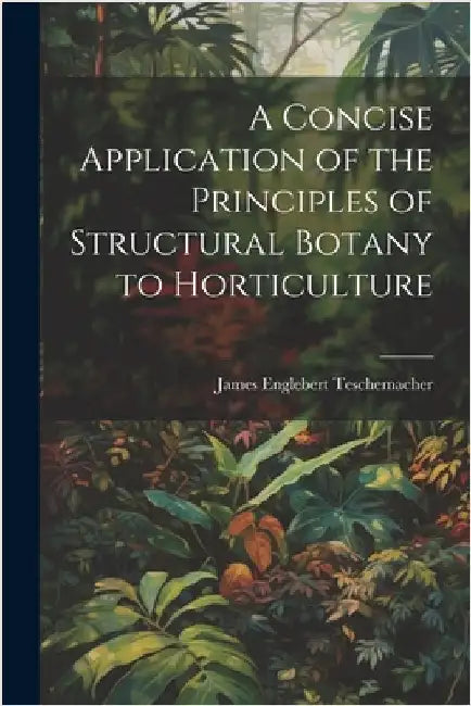 A Concise Application of the Principles of Structural Botany to Horticulture by Teschemacher, James Englebert