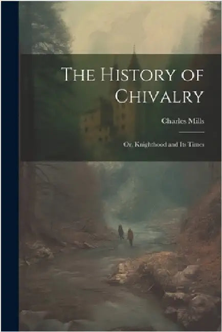 The History of Chivalry: Or, Knighthood and its Times by Mills, Charles