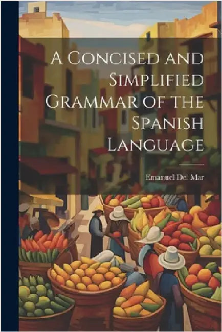 A Concised and Simplified Grammar of the Spanish Language by Del Mar, Emanuel
