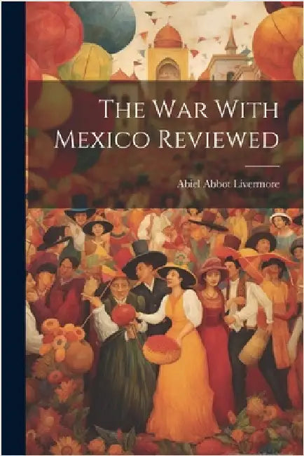The War With Mexico Reviewed by Livermore, Abiel Abbot