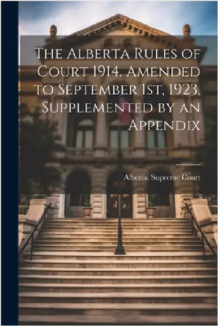 The Alberta Rules of Court 1914. Amended to September 1st, 1923, Supplemented by an Appendix by Alberta Supreme Court