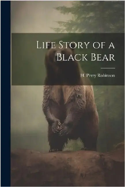 Life Story of a Black Bear by Robinson, H. Perry