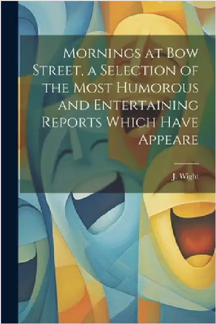 Mornings at Bow Street, a Selection of the Most Humorous and Entertaining Reports Which Have Appeare by Wight, J.