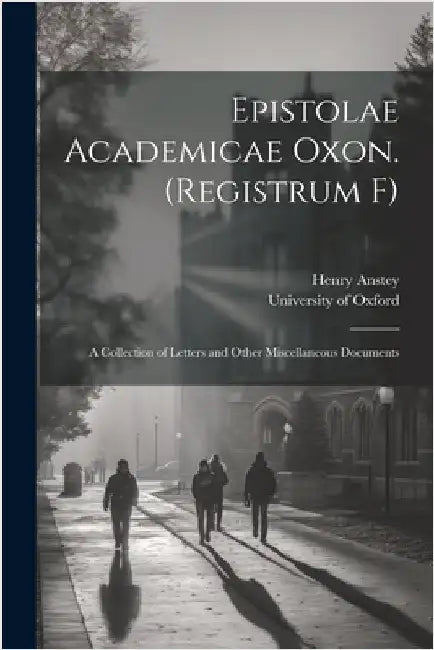 Epistolae Academicae Oxon. (Registrum F); a Collection of Letters and Other Miscellaneous Documents by University of Oxford