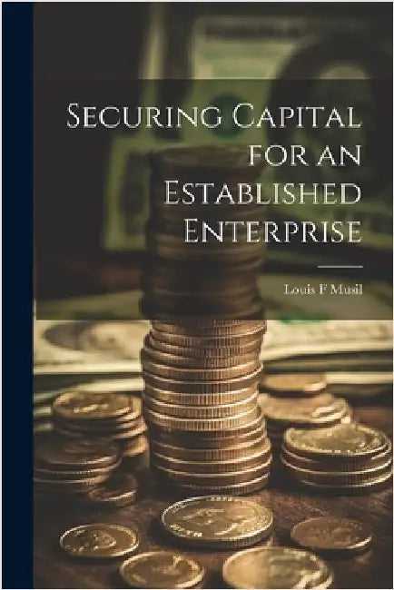 Securing Capital for an Established Enterprise by Musil, Louis F.
