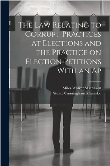 The law Relating to Corrupt Practices at Elections and the Practice on Election Petitions With an Ap by Macaskie, Stuart Cunningham