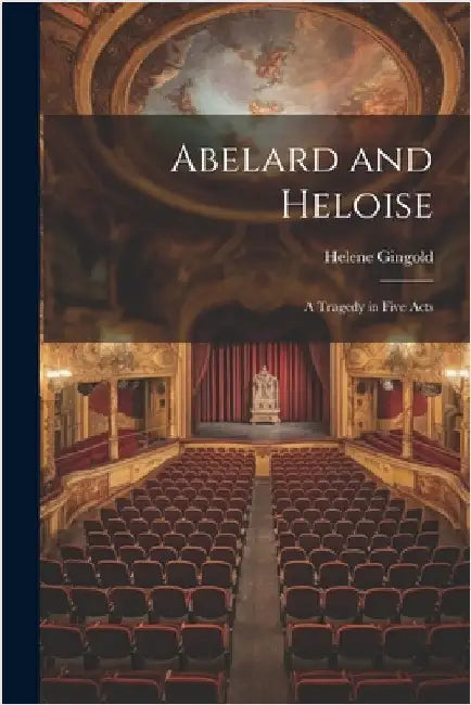 Abelard and Heloise: A Tragedy in Five Acts by Gingold, Helene