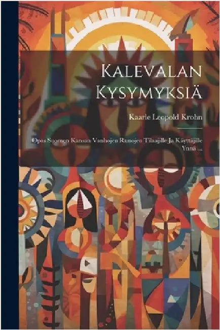 Kalevalan Kysymyksiä: Opas Suomen Kansan Vanhojen Runojen Tilaajille ja Käyttäjille Ynnä ... by Krohn, Kaarle Leopold