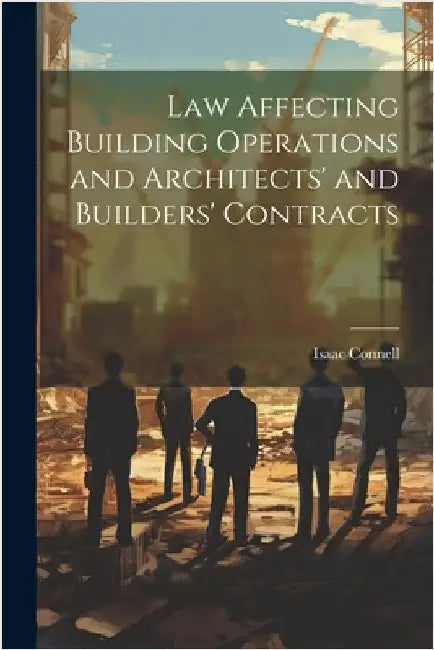 Law Affecting Building Operations and Architects' and Builders' Contracts by Connell, Isaac