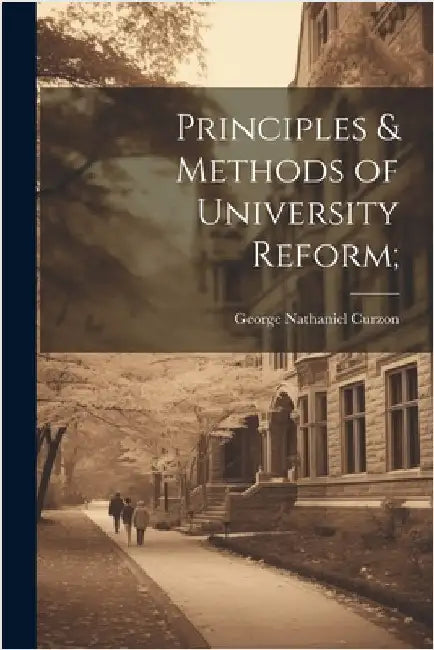 Principles & Methods of University Reform; by Curzon, George Nathaniel