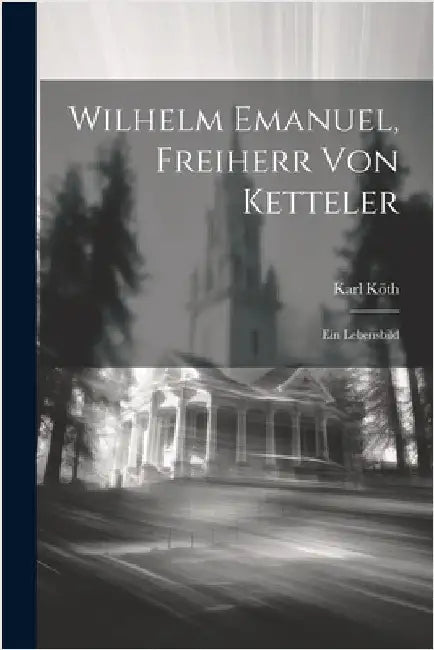 Wilhelm Emanuel, Freiherr von Ketteler: Ein Lebensbild by Köth, Karl