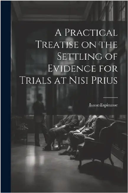 A Practical Treatise on the Settling of Evidence for Trials at Nisi Prius by Espinasse, Isaac