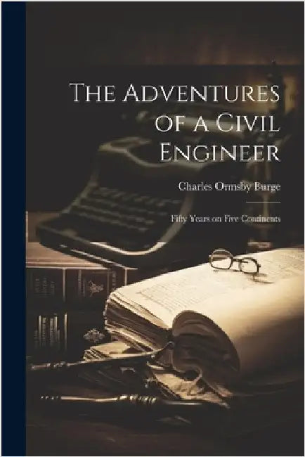 The Adventures of a Civil Engineer: Fifty Years on Five Continents by Burge, Charles Ormsby