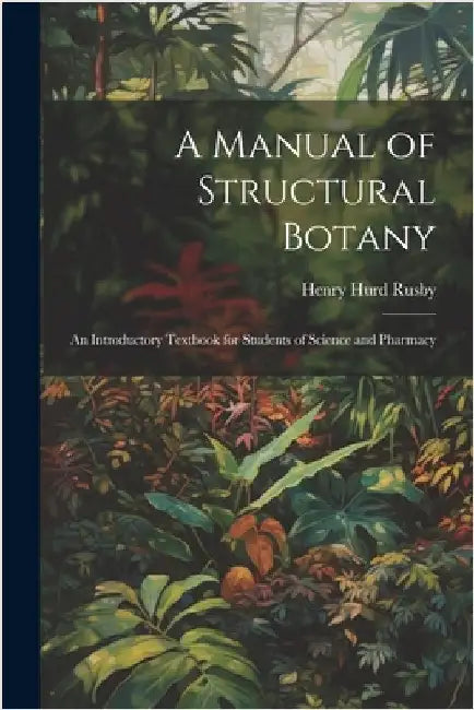 A Manual of Structural Botany; an Introductory Textbook for Students of Science and Pharmacy by Rusby, Henry Hurd
