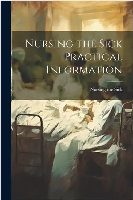 Nursing the Sick Practical Information by Nursing the Sick