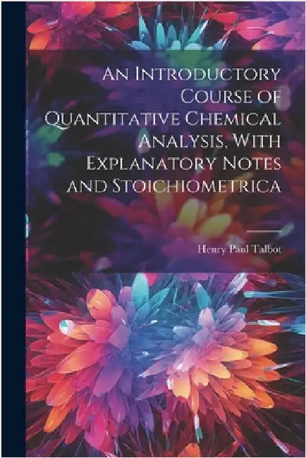 An Introductory Course of Quantitative Chemical Analysis, With Explanatory Notes and Stoichiometrica by Talbot, Henry Paul