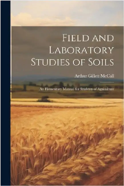 Field and Laboratory Studies of Soils; an Elementary Manual for Students of Agriculture by McCall, Arthur Gillett
