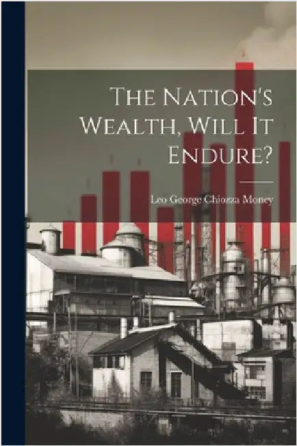 The Nation's Wealth, Will It Endure? by Money, Leo George Chiozza