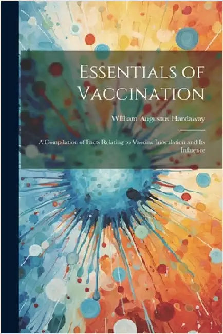 Essentials of Vaccination; a Compilation of Facts Relating to Vaccine Inoculation and its Influence by Hardaway, William Augustus