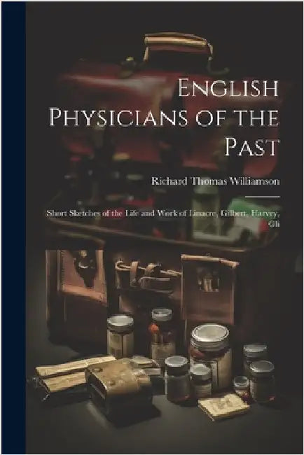 English Physicians of the Past; Short Sketches of the Life and Work of Linacre, Gilbert, Harvey, Gli by Williamson, Richard Thomas