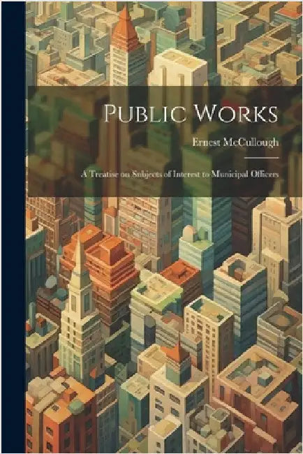 Public Works: A Treatise on Subjects of Interest to Municipal Officers by McCullough, Ernest