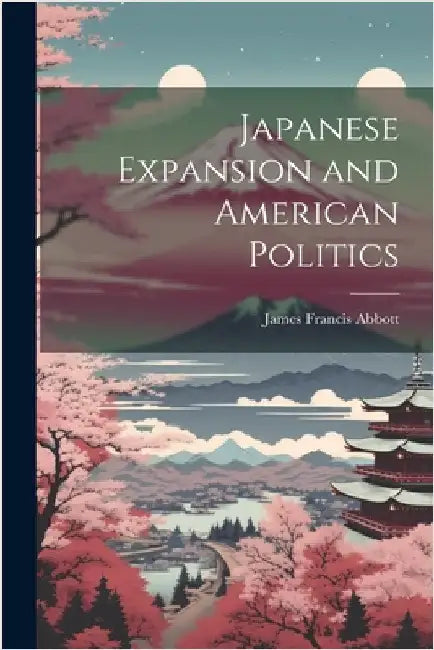 Japanese Expansion and American Politics by Abbott, James Francis